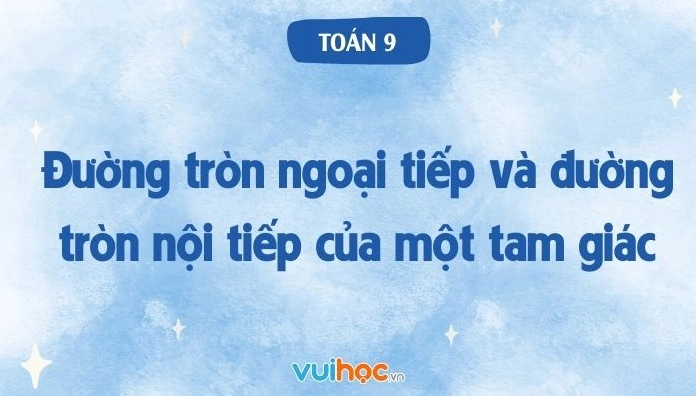 Đường tròn ngoại tiếp và đường tròn nội tiếp của một tam giác toán 9